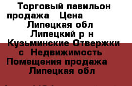 Торговый павильон продажа › Цена ­ 55 000 - Липецкая обл., Липецкий р-н, Кузьминские Отвержки с. Недвижимость » Помещения продажа   . Липецкая обл.